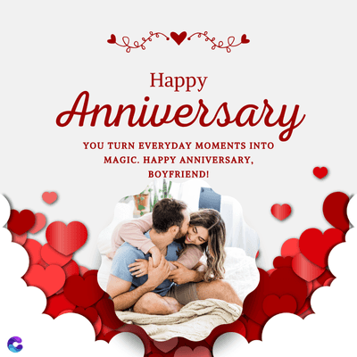 Happy
Anniversary
YOU TURN EVERYDAY MOMENTS INTO
MAGIC. HAPPY ANNIVERSARY,
BOYFRIEND!