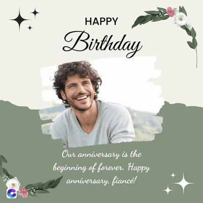 HAPPY
Birthday
Our anniversary is the
beginning of forever. Happy
anniversary, fiancé!