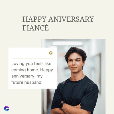 C
HAPPY ANIVERSARY
FIANCÉ
Loving you feels like
coming home. Happy
anniversary, my
future husband!