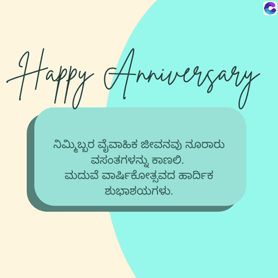 Happy Anniversary
ನಿಮ್ಮಿಬ್ಬರ ವೈವಾಹಿಕ ಜೀವನವು ನೂರಾರು
ವಸಂತಗಳನ್ನು ಕಾಣಲಿ.
ಮದುವೆ ವಾರ್ಷಿಕೋತ್ಸವದ ಹಾರ್ದಿಕ
ಶುಭಾಶಯಗಳು.
C