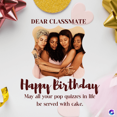 DEAR CLASSMATE
Happy Birthday
May all your pop quizzes in life
be served with cake.