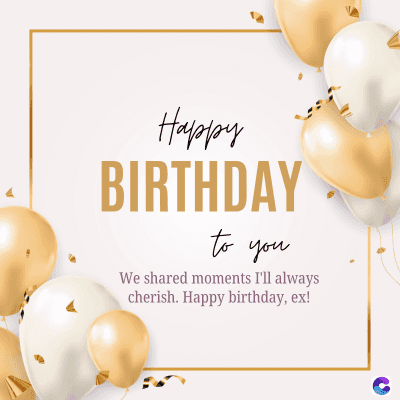 Happy
BIRTHDAY
to you
We shared moments I'll always
cherish. Happy birthday, ex!