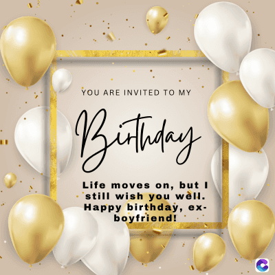 YOU ARE INVITED TO MY
Birthday
Life moves on, but I
still wish you well.
Happy birthday, ex-
boyfriend!