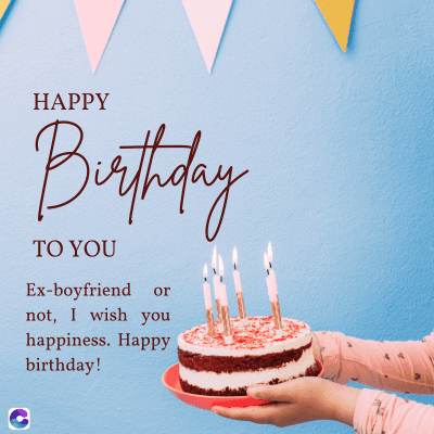 C
HAPPY
Birthday
TO YOU
Ex-boyfriend or
not, I wish you
happiness. Happy
birthday!