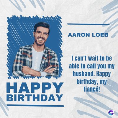 AARON LOEB
HAPPY
BIRTHDAY
I can't wait to be
able to call you my
husband. Happy
birthday, my
fiancé!