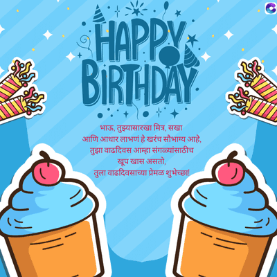 HAPPY
BIRTHDAY.
भाऊ, तुझ्यासारखा मित्र, सखा
आणि आधार लाभणं हे खरंच सौभाग्य आहे,
तुझा वाढदिवस आम्हा सगळ्यांसाठीच
खूप खास असतो,
तुला वाढदिवसाच्या प्रेमळ शुभेच्छा!
C