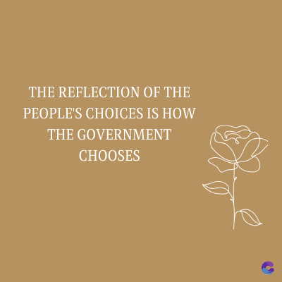 THE REFLECTION OF THE
PEOPLE'S CHOICES IS HOW
THE GOVERNMENT
CHOOSES