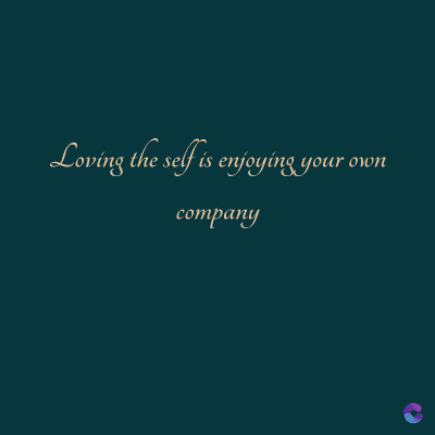 Loving the self is enjoying your own
company