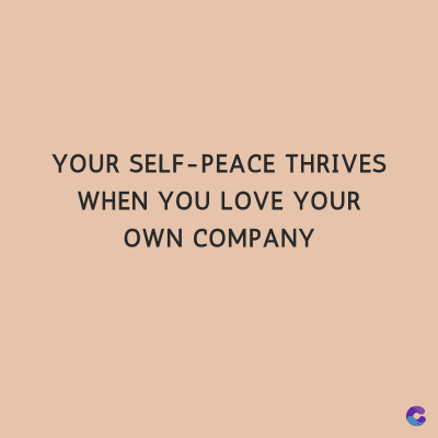 YOUR SELF-PEACE THRIVES
WHEN YOU LOVE YOUR
OWN COMPANY