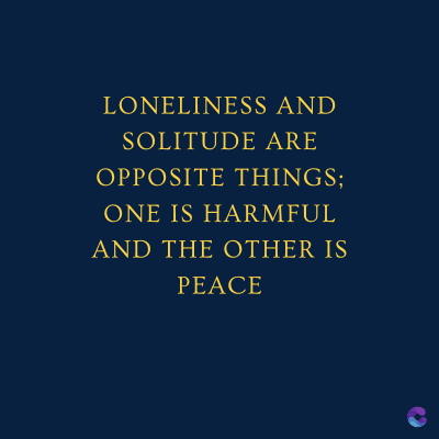 LONELINESS AND
SOLITUDE ARE
OPPOSITE THINGS;
ONE IS HARMFUL
AND THE OTHER IS
PEACE