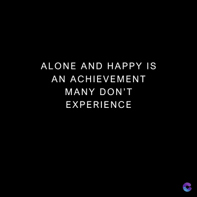 ALONE AND HAPPY IS
AN ACHIEVEMENT
MANY DON'T
EXPERIENCE