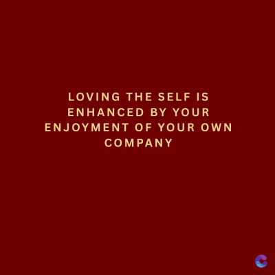 LOVING THE SELF IS
ENHANCED BY YOUR
ENJOYMENT OF YOUR OWN
COMPANY