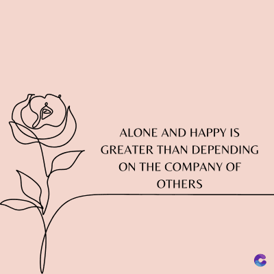 ALONE AND HAPPY IS
GREATER THAN DEPENDING
ON THE COMPANY OF
OTHERS
C