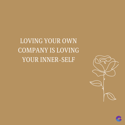 LOVING YOUR OWN
COMPANY IS LOVING
YOUR INNER-SELF