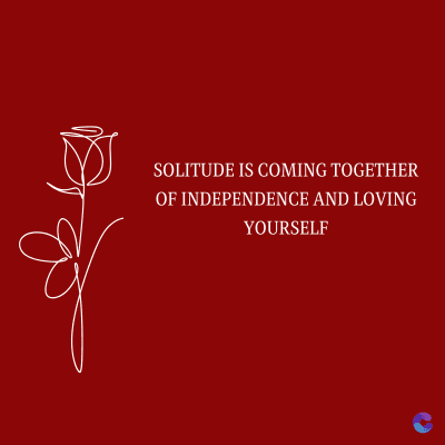 SOLITUDE IS COMING TOGETHER
OF INDEPENDENCE AND LOVING
YOURSELF