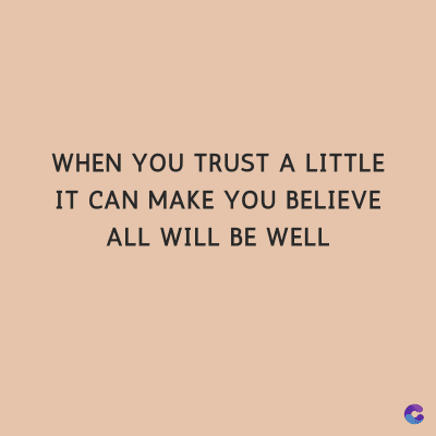 WHEN YOU TRUST A LITTLE
IT CAN MAKE YOU BELIEVE
ALL WILL BE WELL