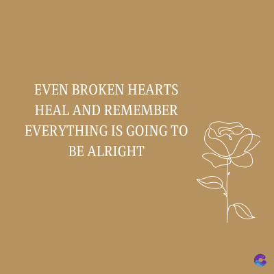 EVEN BROKEN HEARTS
HEAL AND REMEMBER
EVERYTHING IS GOING TO
BE ALRIGHT