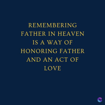 REMEMBERING
FATHER IN HEAVEN
IS A WAY OF
HONORING FATHER
AND AN ACT OF
LOVE