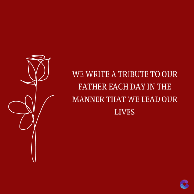 WE WRITE A TRIBUTE TO OUR
FATHER EACH DAY IN THE
MANNER THAT WE LEAD OUR
LIVES