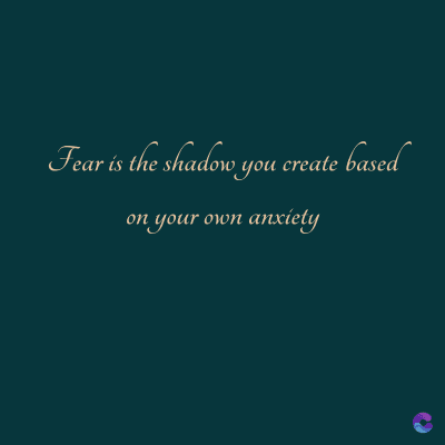 Fear is the shadow you create
o you create based
on your own anxiety