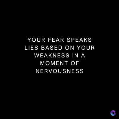 YOUR FEAR SPEAKS
LIES BASED ON YOUR
WEAKNESS IN A
MOMENT OF
NERVOUSNESS