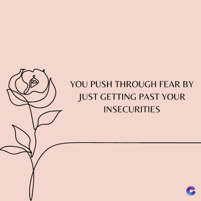 YOU PUSH THROUGH FEAR BY
JUST GETTING PAST YOUR
INSECURITIES
C