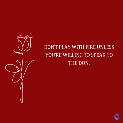 DON'T PLAY WITH FIRE UNLESS
YOU'RE WILLING TO SPEAK TO
THE DON.