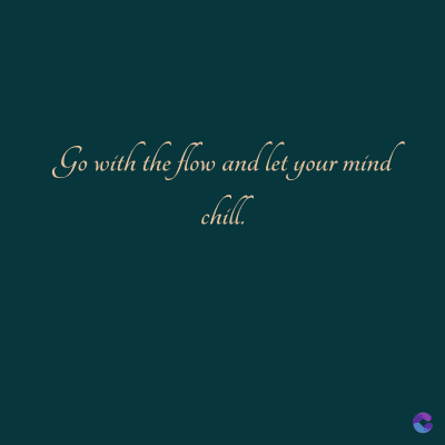 Go with the flow and let your mind
chill.