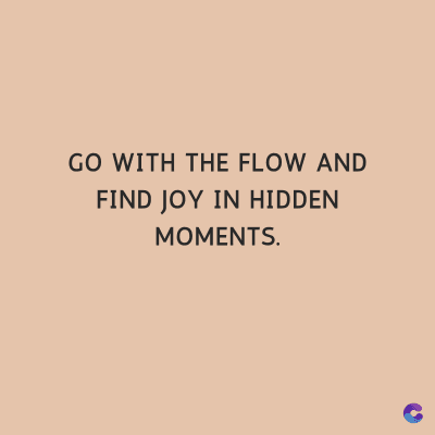GO WITH THE FLOW AND
FIND JOY IN HIDDEN
MOMENTS.