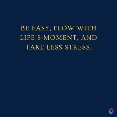 BE EASY, FLOW WITH
LIFE'S MOMENT, AND
TAKE LESS STRESS.