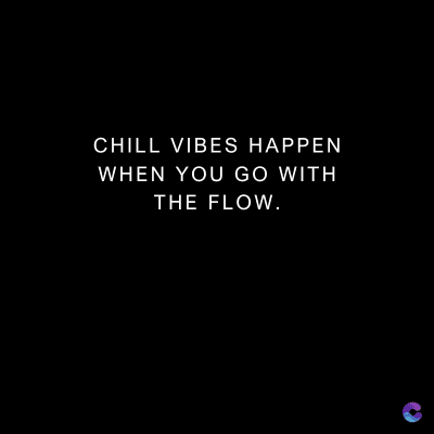 CHILL VIBES HAPPEN
WHEN YOU GO WITH
THE FLOW.