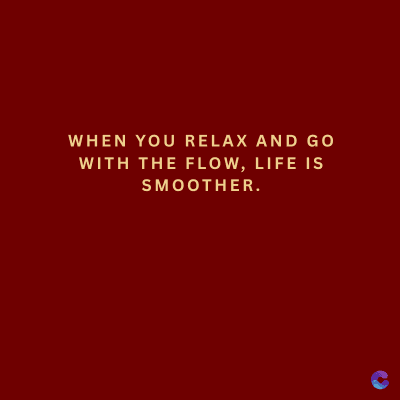 WHEN YOU RELAX AND GO
WITH THE FLOW, LIFE IS
SMOOTHER.