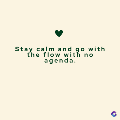 Stay calm and go with
the flow with no
agenda.
C