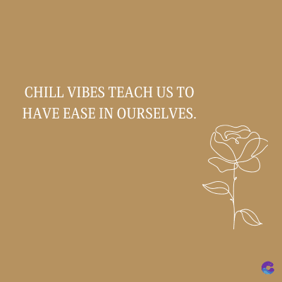 CHILL VIBES TEACH US TO
HAVE EASE IN OURSELVES.