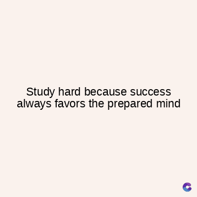Study hard because success
always favors the prepared mind
C
