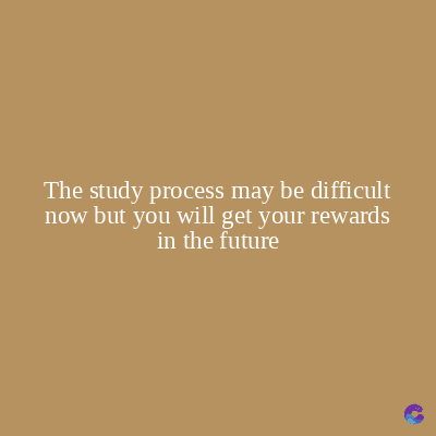 The study process may be difficult
now but you will get your rewards
in the future