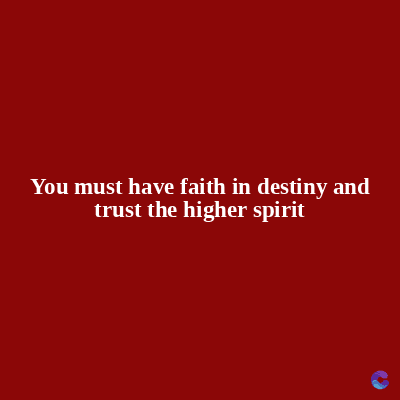 You must have faith in destiny and
trust the higher spirit