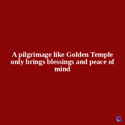 A pilgrimage like Golden Temple
only brings blessings and peace of
mind