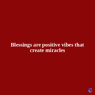 Blessings are positive vibes that
create miracles