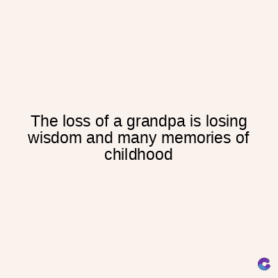The loss of a grandpa is losing
wisdom and many memories of
childhood
C