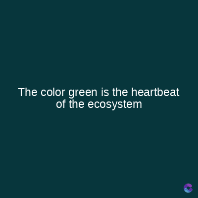 The color green is the heartbeat
of the ecosystem