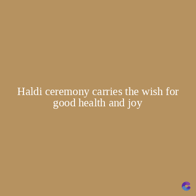Haldi ceremony carries the wish for
good health and joy