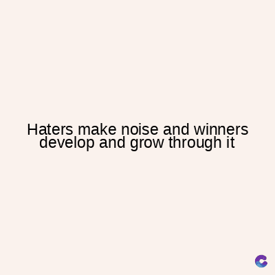 Haters make noise and winners
develop and grow through it
C
