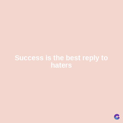 Success is the best reply to
haters
C