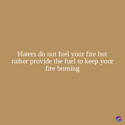 Haters do not fuel your fire but
rather provide the fuel to keep your
fire burning