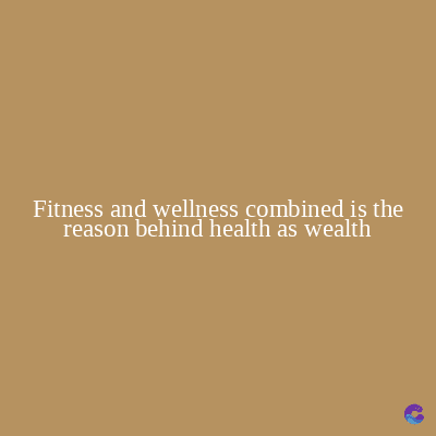 Fitness and wellness combined is the
reason behind health as wealth