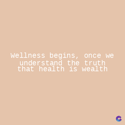 Wellness begins, once we
understand the truth
that health is wealth