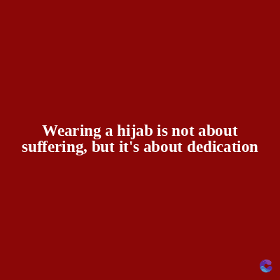 Wearing a hijab is not about
suffering, but it's about dedication