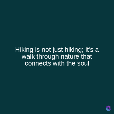 Hiking is not just hiking; it's a
walk through nature that
connects with the soul