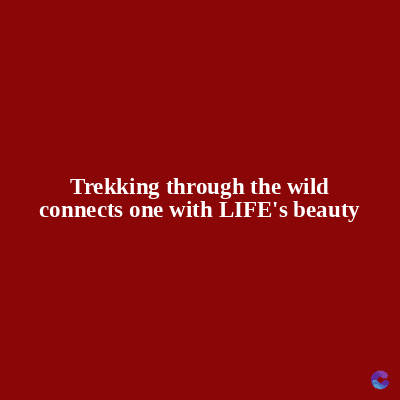 Trekking through the wild
connects one with LIFE's beauty